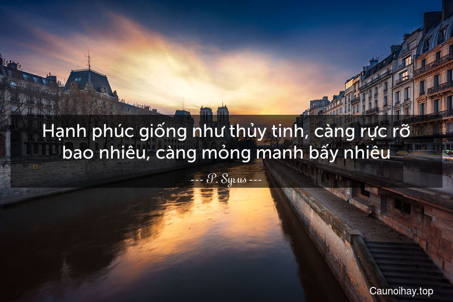 Hạnh phúc giống như thủy tinh, càng rực rỡ bao nhiêu, càng mỏng manh bấy nhiêu.