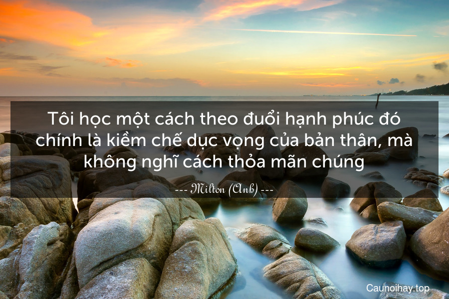 Tôi học một cách theo đuổi hạnh phúc đó chính là kiềm chế dục vọng của bản thân, mà không nghĩ cách thỏa mãn chúng.