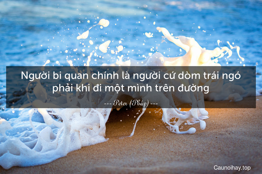 Người bi quan chính là người cứ dòm trái ngó phải khi đi một mình trên đường.