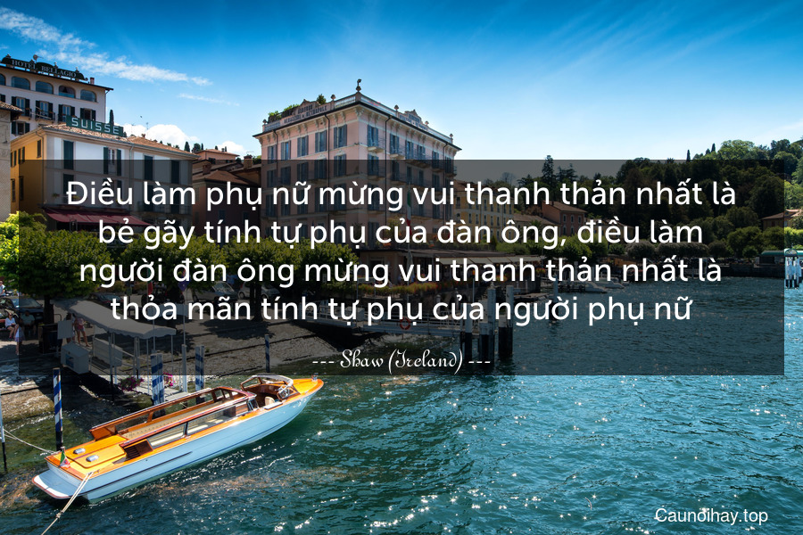 Điều làm phụ nữ mừng vui thanh thản nhất là bẻ gãy tính tự phụ của đàn ông, điều làm người đàn ông mừng vui thanh thản nhất là thỏa mãn tính tự phụ của người phụ nữ.