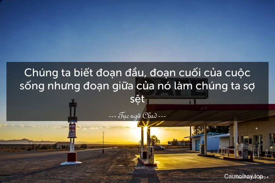 Chúng ta biết đoạn đầu, đoạn cuối của cuộc sống nhưng đoạn giữa của nó làm chúng ta sợ sệt.