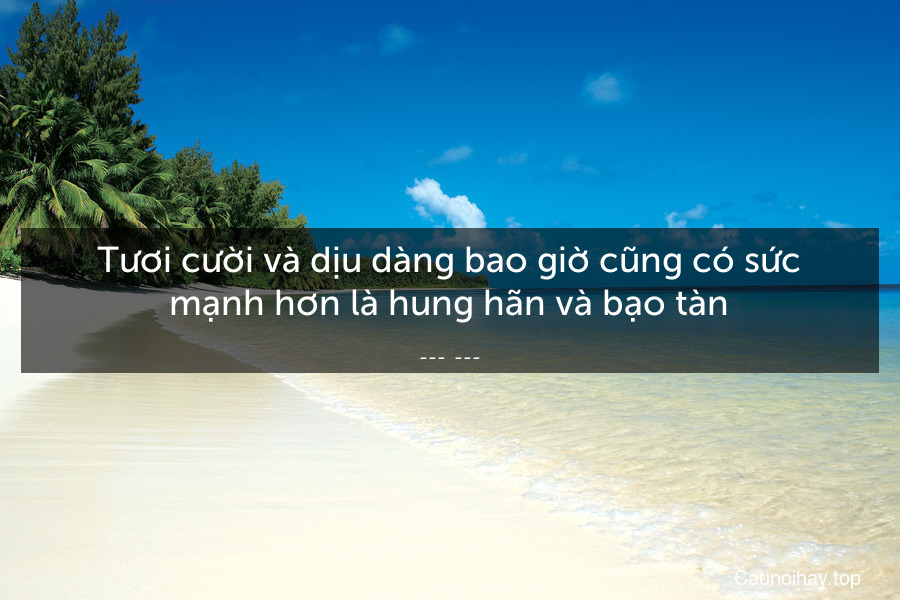 Tươi cười và dịu dàng bao giờ cũng có sức mạnh hơn là hung hãn và bạo tàn.