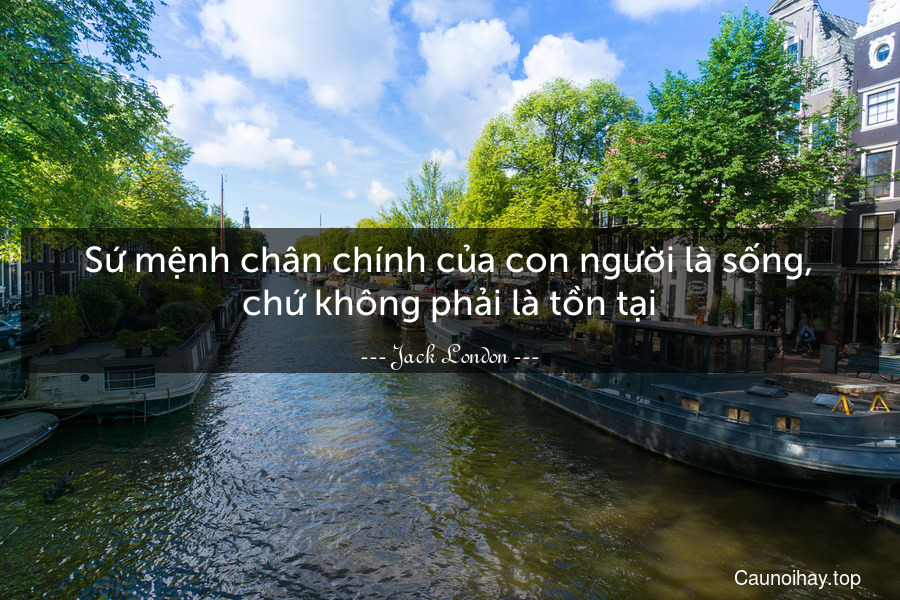 Sứ mệnh chân chính của con người là sống, chứ không phải là tồn tại.