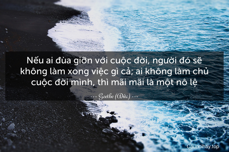 Nếu ai đùa giỡn với cuộc đời, người đó sẽ không làm xong việc gì cả; ai không làm chủ cuộc đời mình, thì mãi mãi là một nô lệ.