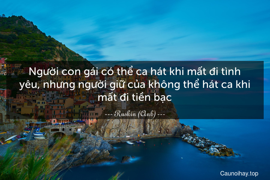 Người con gái có thể ca hát khi mất đi tình yêu, nhưng người giữ của không thể hát ca khi mất đi tiền bạc.