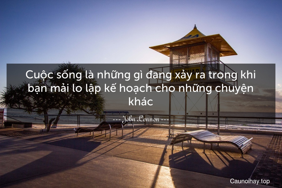 Cuộc sống là những gì đang xảy ra trong khi bạn mải lo lập kế hoạch cho những chuyện khác.