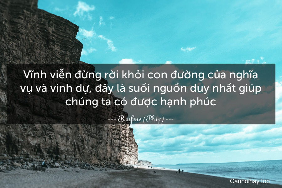 Vĩnh viễn đừng rời khỏi con đường của nghĩa vụ và vinh dự, đây là suối nguồn duy nhất giúp chúng ta có được hạnh phúc.