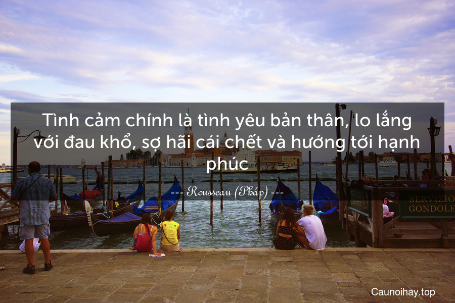 Tình cảm chính là tình yêu bản thân, lo lắng với đau khổ, sợ hãi cái chết và hướng tới hạnh phúc.