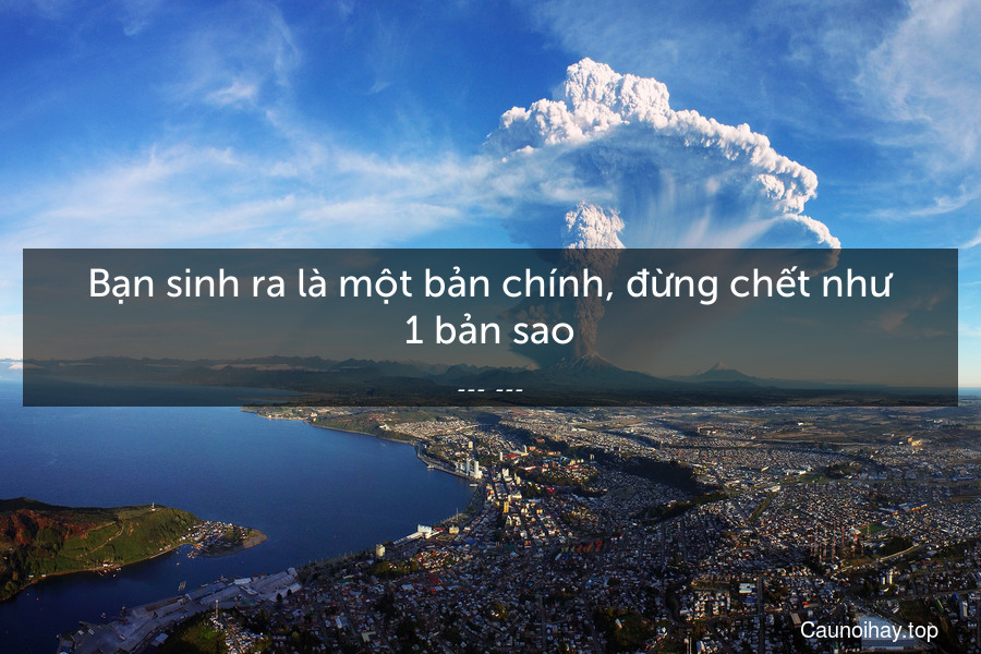 Bạn sinh ra là một bản chính, đừng chết như 1 bản sao.