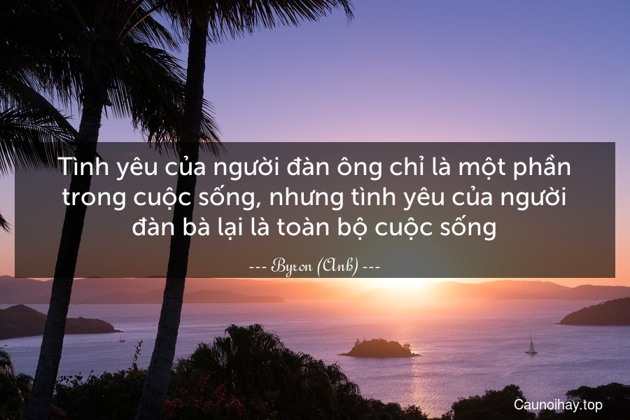 Tình yêu của người đàn ông chỉ là một phần trong cuộc sống, nhưng tình yêu của người đàn bà lại là toàn bộ cuộc sống.