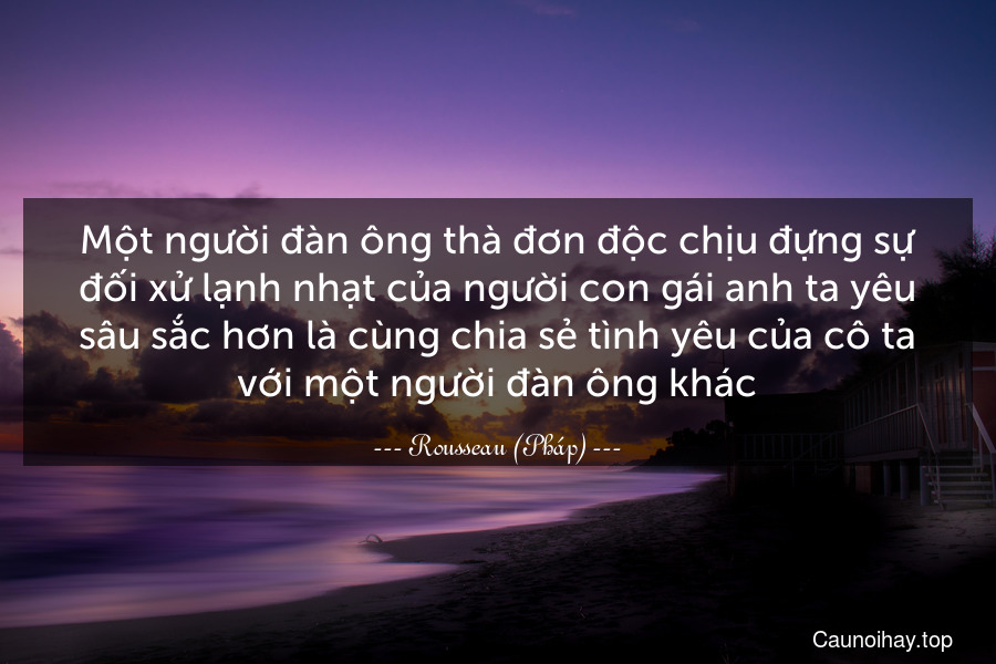 Một người đàn ông thà đơn độc chịu đựng sự đối xử lạnh nhạt của người con gái anh ta yêu sâu sắc hơn là cùng chia sẻ tình yêu của cô ta với một người đàn ông khác.