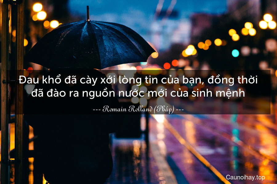 Đau khổ đã cày xới lòng tin của bạn, đồng thời đã đào ra nguồn nước mới của sinh mệnh.