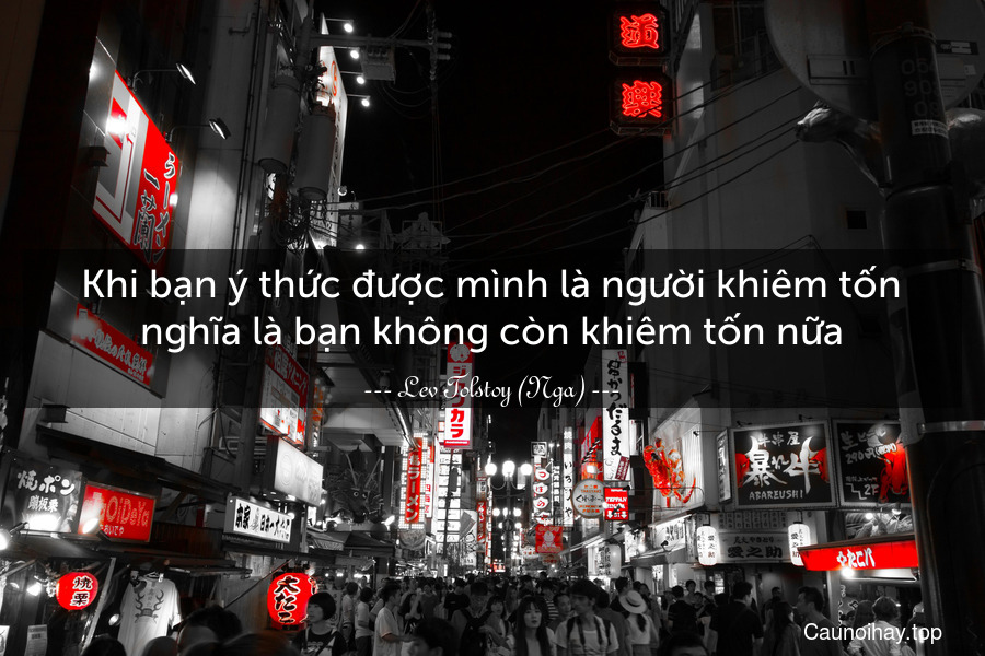 Khi bạn ý thức được mình là người khiêm tốn nghĩa là bạn không còn khiêm tốn nữa.