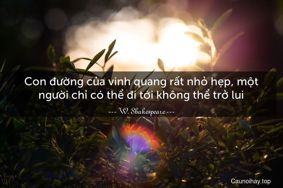 Con đường của vinh quang rất nhỏ hẹp, một người chỉ có thể đi tới không thể trở lui.