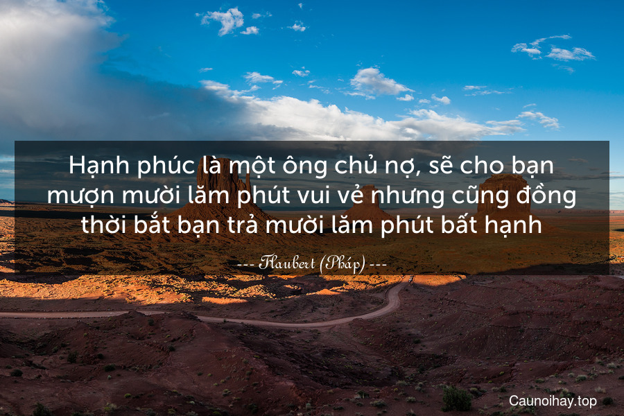 Hạnh phúc là một ông chủ nợ, sẽ cho bạn mượn mười lăm phút vui vẻ nhưng cũng đồng thời bắt bạn trả mười lăm phút bất hạnh.