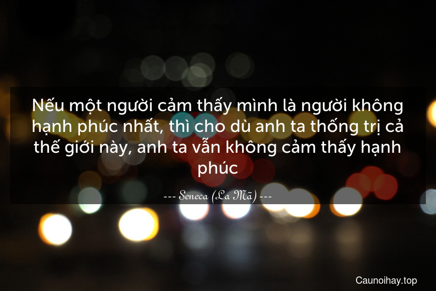 Nếu một người cảm thấy mình là người không hạnh phúc nhất, thì cho dù anh ta thống trị cả thế giới này, anh ta vẫn không cảm thấy hạnh phúc.