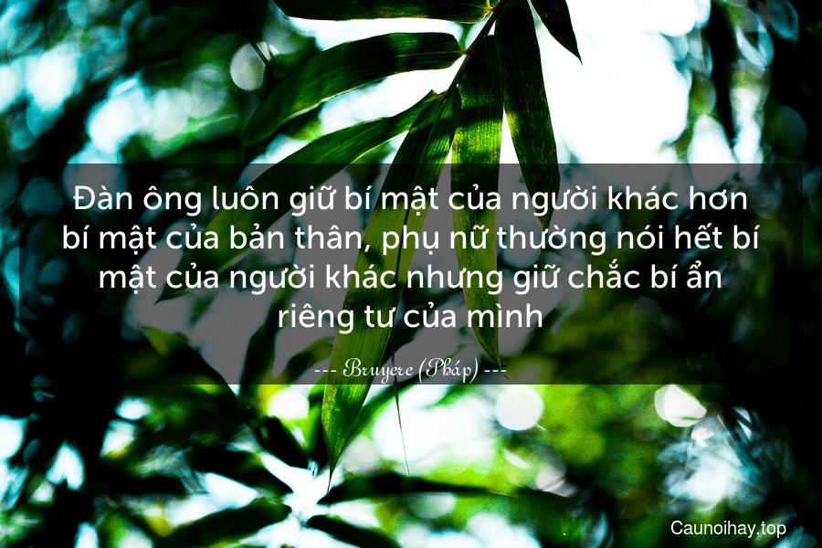 Đàn ông luôn giữ bí mật của người khác hơn bí mật của bản thân, phụ nữ thường nói hết bí mật của người khác nhưng giữ chắc bí ẩn riêng tư của mình.