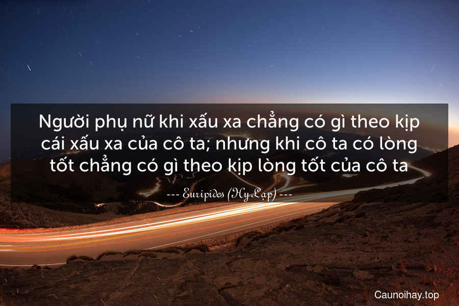 Người phụ nữ khi xấu xa chẳng có gì theo kịp cái xấu xa của cô ta; nhưng khi cô ta có lòng tốt chẳng có gì theo kịp lòng tốt của cô ta.