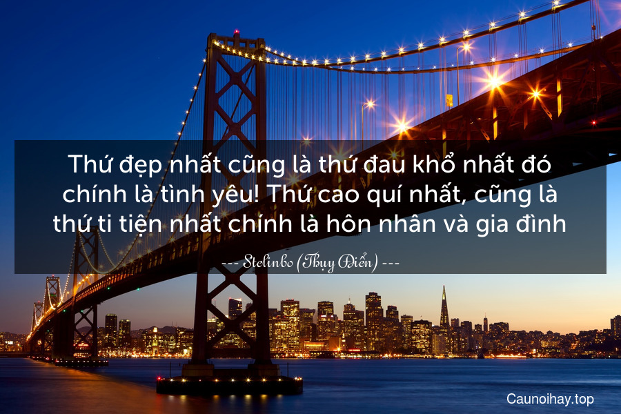 Thứ đẹp nhất cũng là thứ đau khổ nhất đó chính là tình yêu! Thứ cao quí nhất, cũng là thứ ti tiện nhất chính là hôn nhân và gia đình.