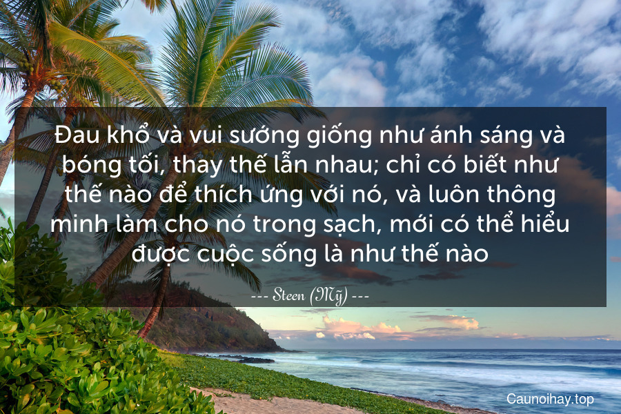 Đau khổ và vui sướng giống như ánh sáng và bóng tối, thay thế lẫn nhau; chỉ có biết như thế nào để thích ứng với nó, và luôn thông minh làm cho nó trong sạch, mới có thể hiểu được cuộc sống là như thế nào.