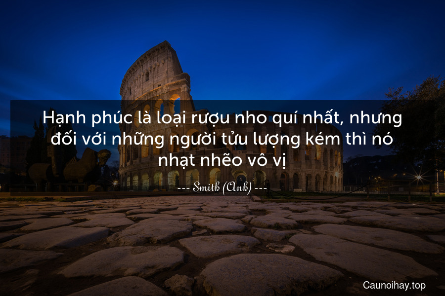 Hạnh phúc là loại rượu nho quí nhất, nhưng đối với những người tửu lượng kém thì nó nhạt nhẽo vô vị.