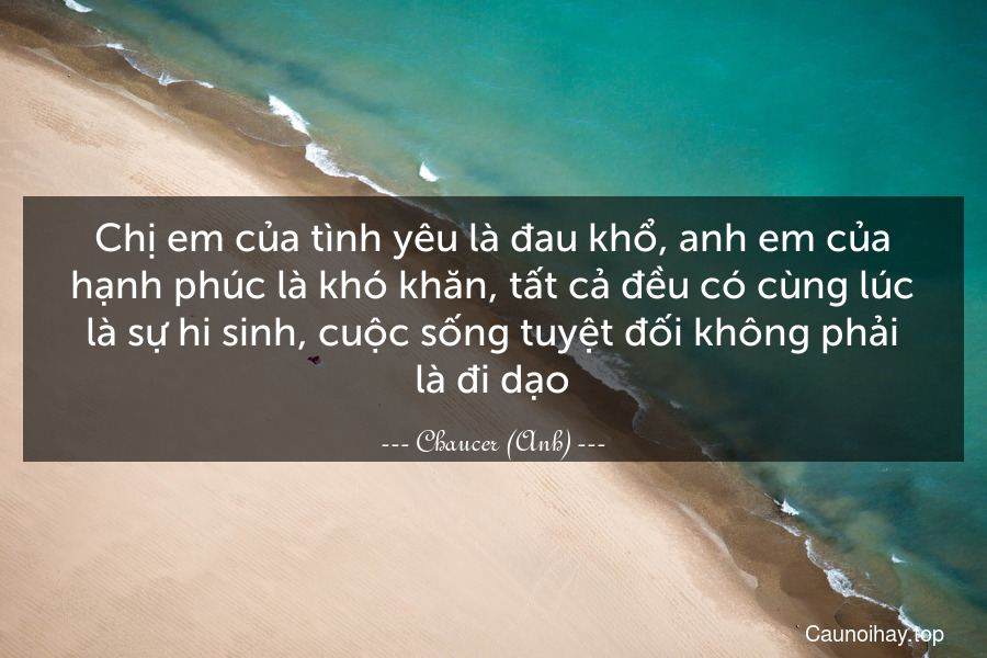 Chị em của tình yêu là đau khổ, anh em của hạnh phúc là khó khăn, tất cả đều có cùng lúc là sự hi sinh, cuộc sống tuyệt đối không phải là đi dạo.