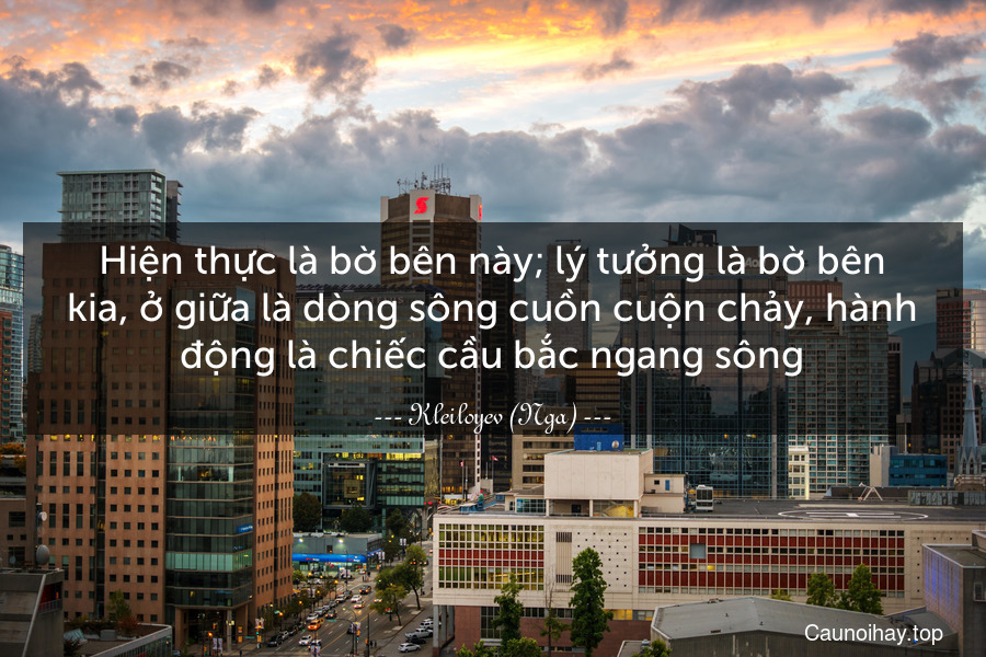 Hiện thực là bờ bên này; lý tưởng là bờ bên kia, ở giữa là dòng sông cuồn cuộn chảy, hành động là chiếc cầu bắc ngang sông.