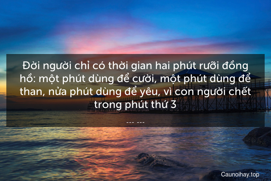 Đời người chỉ có thời gian hai phút rưỡi đồng hồ: một phút dùng để cười, một phút dùng để than, nửa phút dùng để yêu, vì con người chết trong phút thứ 3.