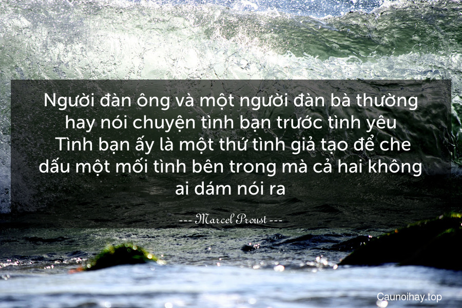 Người đàn ông và một người đàn bà thường hay nói chuyện tình bạn trước tình yêu. Tình bạn ấy là một thứ tình giả tạo để che dấu một mối tình bên trong mà cả hai không ai dám nói ra.