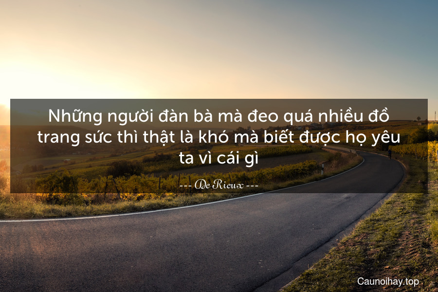 Những người đàn bà mà đeo quá nhiều đồ trang sức thì thật là khó mà biết được họ yêu ta vì cái gì.