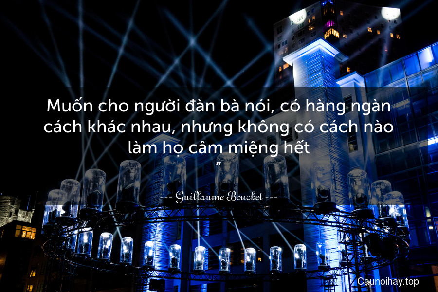 Muốn cho người đàn bà nói, có hàng ngàn cách khác nhau, nhưng không có cách nào làm họ câm miệng hết.”