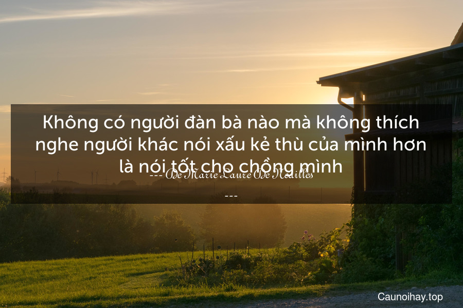 Không có người đàn bà nào mà không thích nghe người khác nói xấu kẻ thù của mình hơn là nói tốt cho chồng mình.