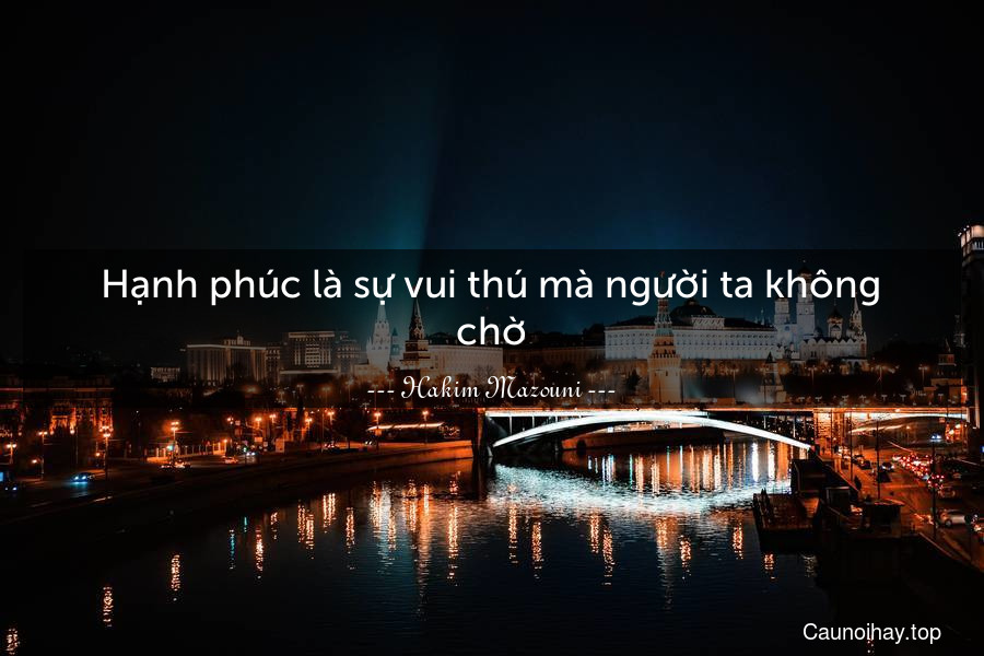 Hạnh phúc là sự vui thú mà người ta không chờ.