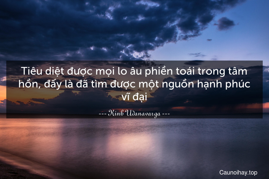 Tiêu diệt được mọi lo âu phiền toái trong tâm hồn, đấy là đã tìm được một nguồn hạnh phúc vĩ đại.