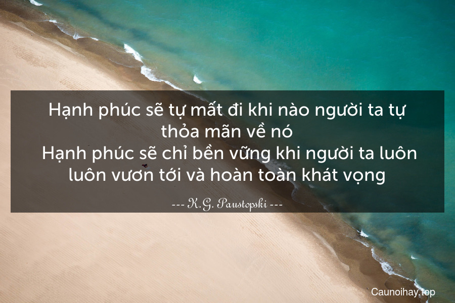 Hạnh phúc sẽ tự mất đi khi nào người ta tự thỏa mãn về nó. Hạnh phúc sẽ chỉ bền vững khi người ta luôn luôn vươn tới và hoàn toàn khát vọng.