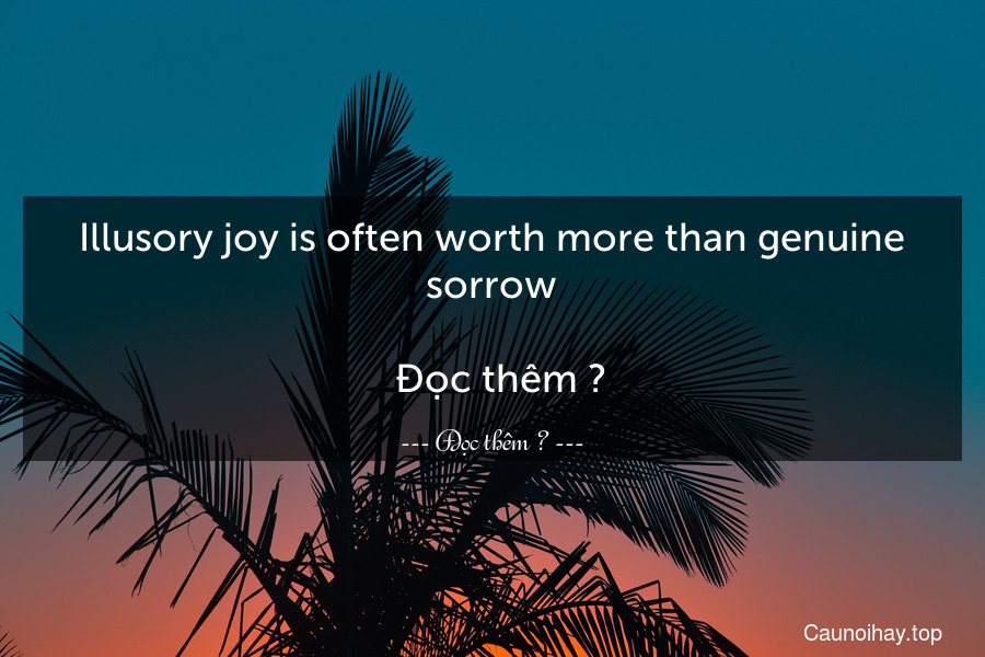 Illusory joy is often worth more than genuine sorrow.
  Đọc thêm →