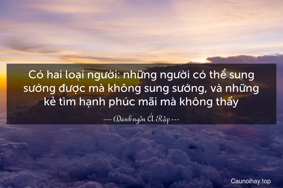 Có hai loại người: những người có thể sung sướng được mà không sung sướng, và những kẻ tìm hạnh phúc mãi mà không thấy.