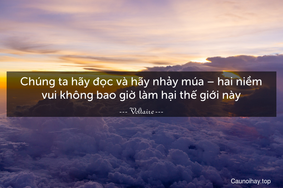 Chúng ta hãy đọc và hãy nhảy múa – hai niềm vui không bao giờ làm hại thế giới này.