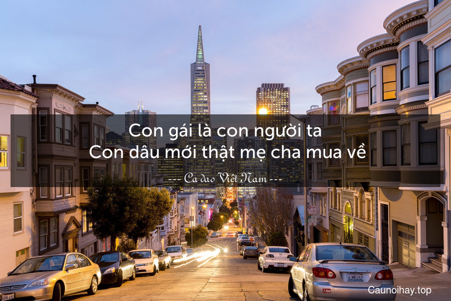 Con gái là con người ta
 Con dâu mới thật mẹ cha mua về.