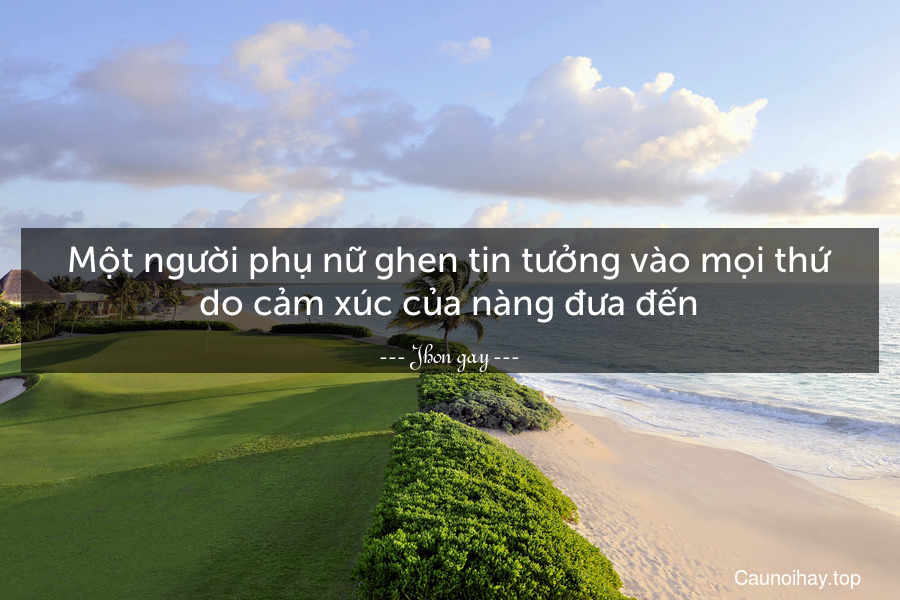 Một người phụ nữ ghen tin tưởng vào mọi thứ do cảm xúc của nàng đưa đến.