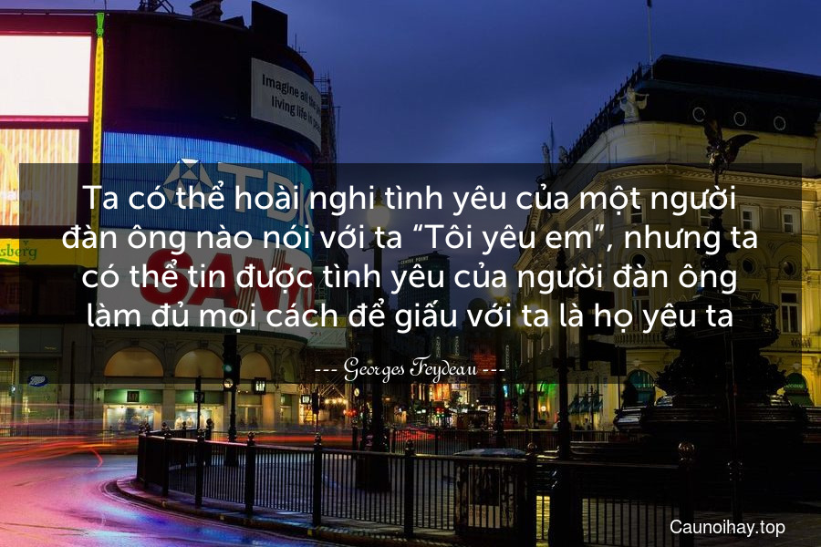 Ta có thể hoài nghi tình yêu của một người đàn ông nào nói với ta “Tôi yêu em”, nhưng ta có thể tin được tình yêu của người đàn ông làm đủ mọi cách để giấu với ta là họ yêu ta.