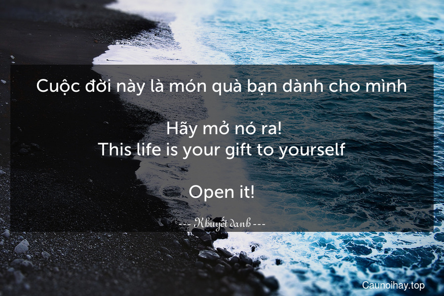 Cuộc đời này là món quà bạn dành cho mình... Hãy mở nó ra!
This life is your gift to yourself...Open it!