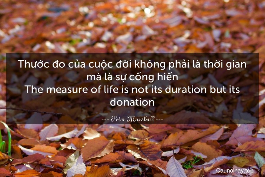 Thước đo của cuộc đời không phải là thời gian mà là sự cống hiến.
The measure of life is not its duration but its donation.