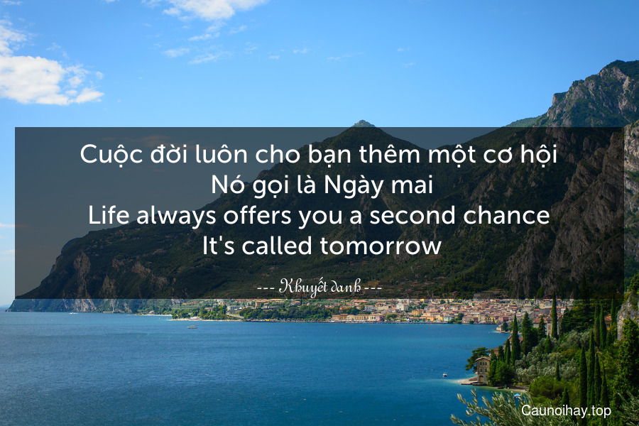 Cuộc đời luôn cho bạn thêm một cơ hội. Nó gọi là Ngày mai.
Life always offers you a second chance. It's called tomorrow.