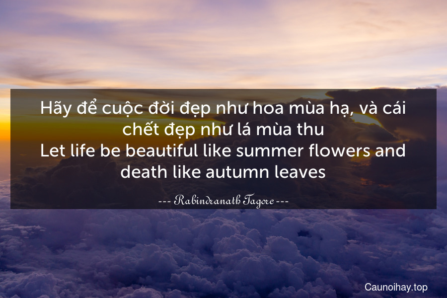 Hãy để cuộc đời đẹp như hoa mùa hạ, và cái chết đẹp như lá mùa thu.
Let life be beautiful like summer flowers and death like autumn leaves.