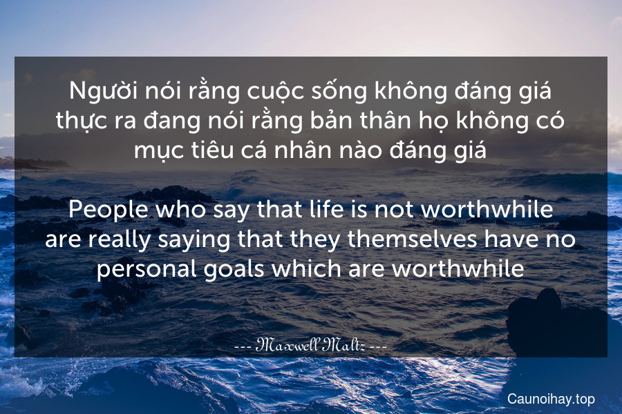 Người nói rằng cuộc sống không đáng giá thực ra đang nói rằng bản thân họ không có mục tiêu cá nhân nào đáng giá...
People who say that life is not worthwhile are really saying that they themselves have no personal goals which are worthwhile...