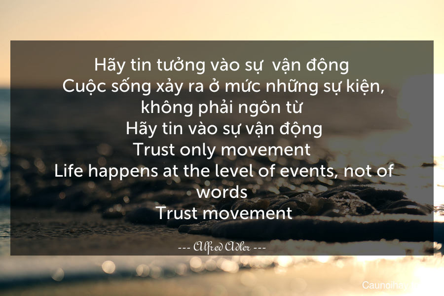 Hãy tin tưởng vào sự  vận động. Cuộc sống xảy ra ở mức những sự kiện, không phải ngôn từ. Hãy tin vào sự vận động.
Trust only movement. Life happens at the level of events, not of words. Trust movement.