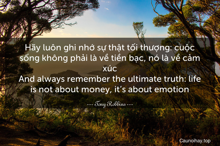 Hãy luôn ghi nhớ sự thật tối thượng: cuộc sống không phải là về tiền bạc, nó là về cảm xúc.
And always remember the ultimate truth: life is not about money, it’s about emotion.