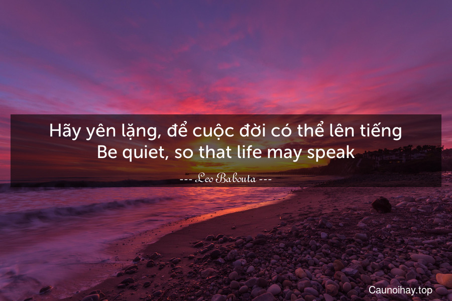 Hãy yên lặng, để cuộc đời có thể lên tiếng.
Be quiet, so that life may speak.