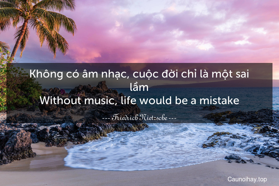 Không có âm nhạc, cuộc đời chỉ là một sai lầm.
Without music, life would be a mistake.